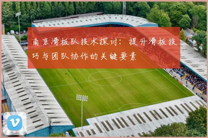 南京滑板队技术探讨：提升滑板技巧与团队协作的关键要素