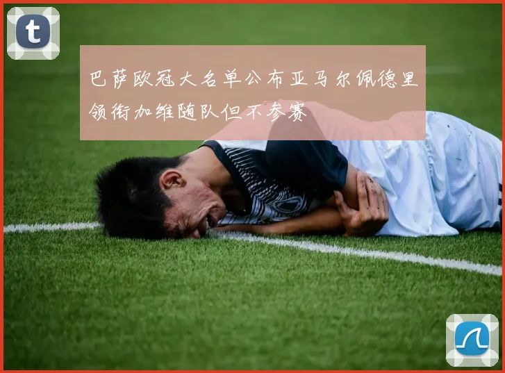 巴萨欧冠大名单公布亚马尔佩德里领衔加维随队但不参赛
