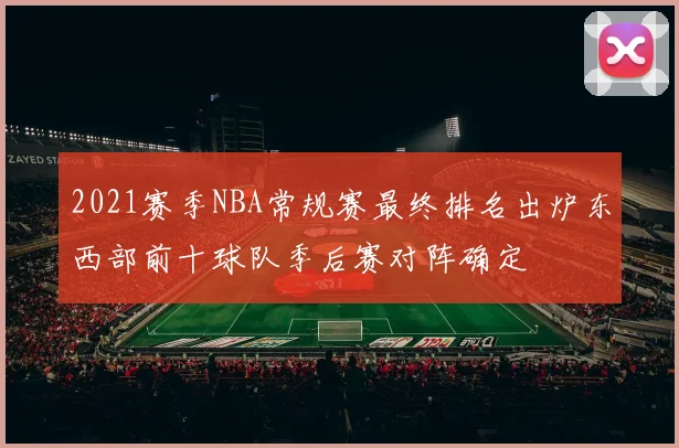 2021赛季NBA常规赛最终排名出炉东西部前十球队季后赛对阵确定