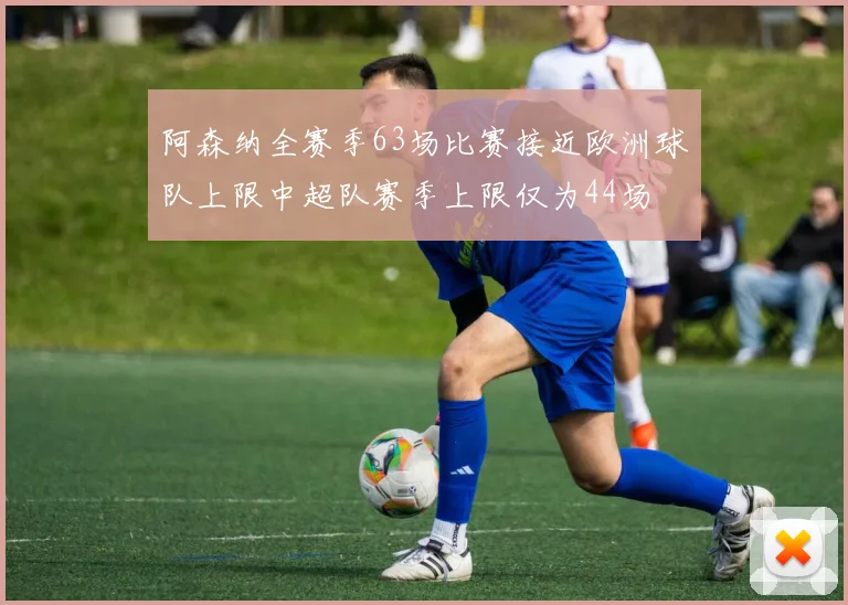 阿森纳全赛季63场比赛接近欧洲球队上限中超队赛季上限仅为44场