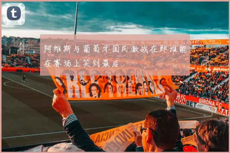 阿维斯与葡萄牙国民激战在即谁能在赛场上笑到最后