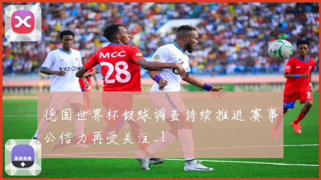 德国世界杯假球调查持续推进 赛事公信力再受关注_1