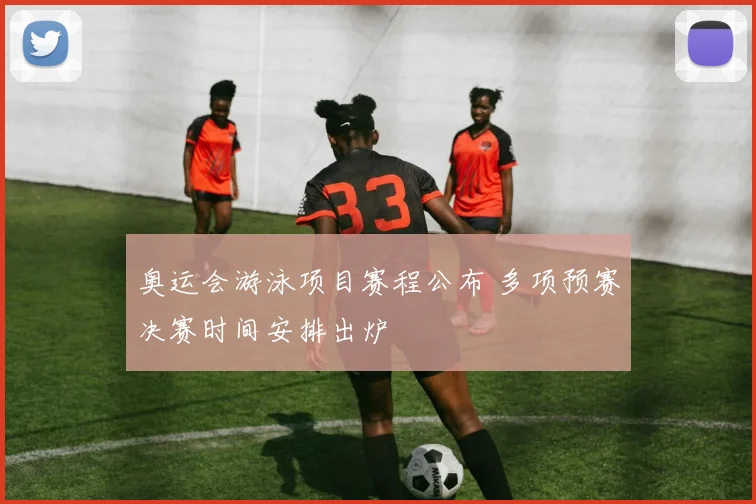 奥运会游泳项目赛程公布 多项预赛决赛时间安排出炉