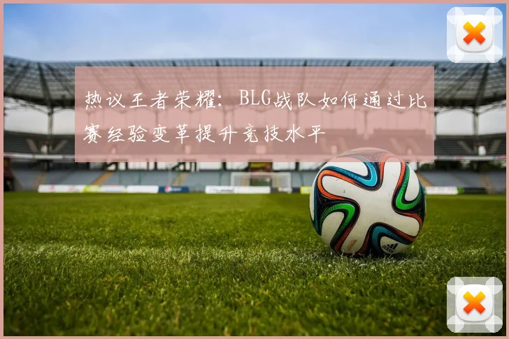 热议王者荣耀：BLG战队如何通过比赛经验变革提升竞技水平