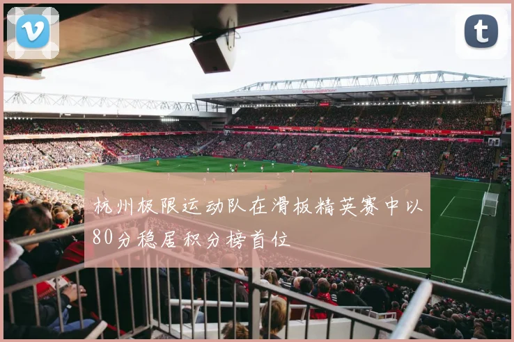 杭州极限运动队在滑板精英赛中以80分稳居积分榜首位