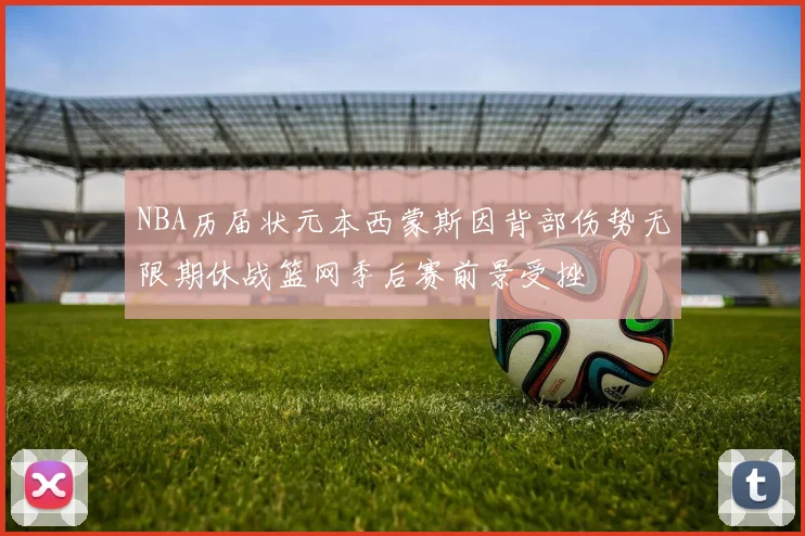 NBA历届状元本西蒙斯因背部伤势无限期休战篮网季后赛前景受挫