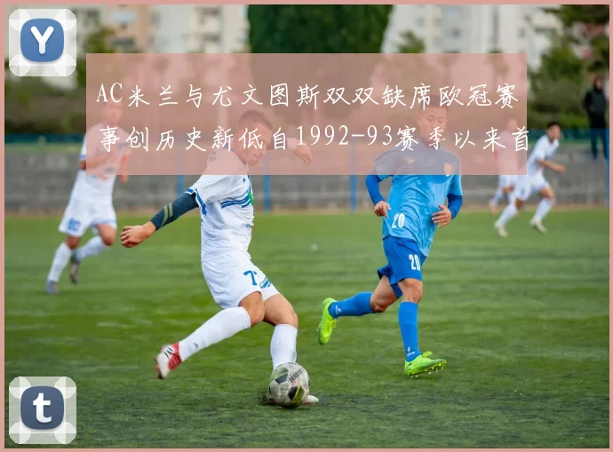 AC米兰与尤文图斯双双缺席欧冠赛事创历史新低自1992-93赛季以来首次