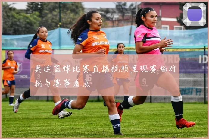 奥运篮球比赛直播视频呈现赛场对抗与赛事看点