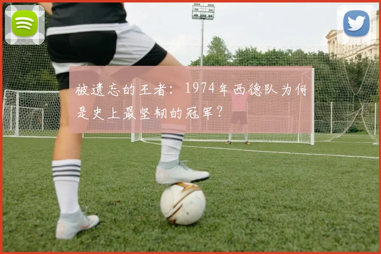 被遗忘的王者：1974年西德队为何是史上最坚韧的冠军？