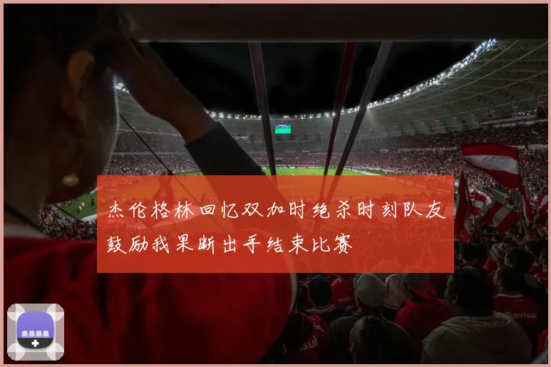 杰伦格林回忆双加时绝杀时刻队友鼓励我果断出手结束比赛