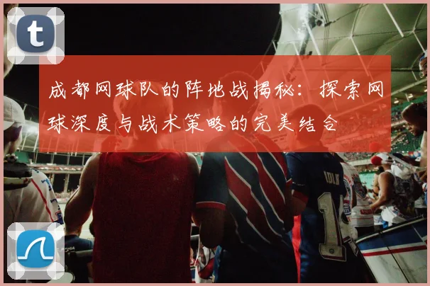 成都网球队的阵地战揭秘：探索网球深度与战术策略的完美结合