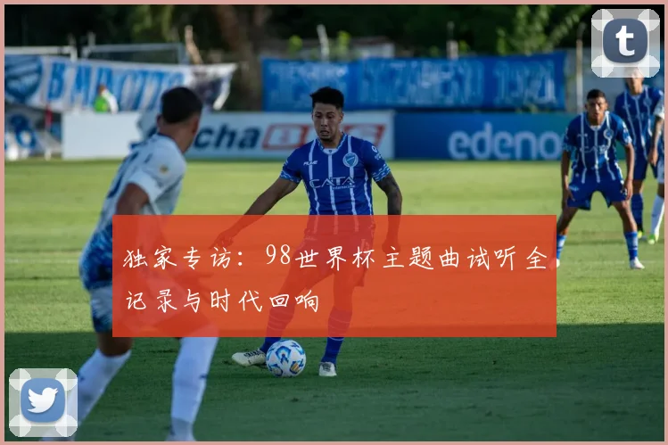 独家专访：98世界杯主题曲试听全记录与时代回响
