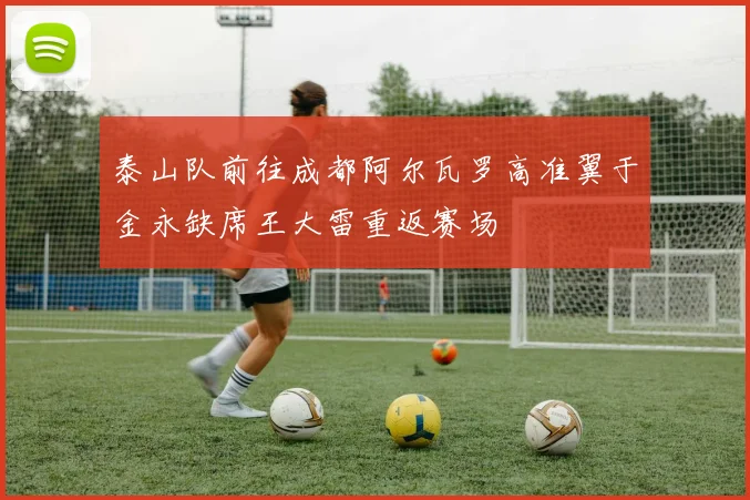 泰山队前往成都阿尔瓦罗高准翼于金永缺席王大雷重返赛场