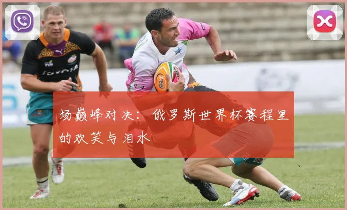 场巅峰对决：俄罗斯世界杯赛程里的欢笑与泪水